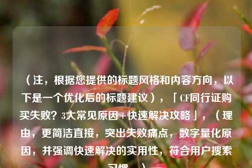 （注，根据您提供的标题风格和内容方向，以下是一个优化后的标题建议），「CF同行证购买失败？3大常见原因+快速解决攻略」，（理由，更简洁直接，突出失败痛点，数字量化原因，并强调快速解决的实用性，符合用户搜索习惯。）