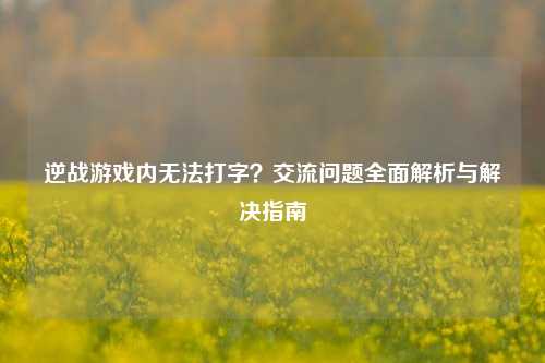 逆战游戏内无法打字?交流问题全面解析与解决指南