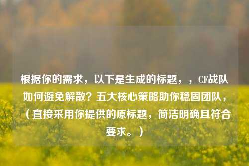 根据你的需求,以下是生成的标题,,CF战队如何避免解散?五大核心策略助你稳固团队,(直接采用你提供的原标题,简洁明确且符合要求。)