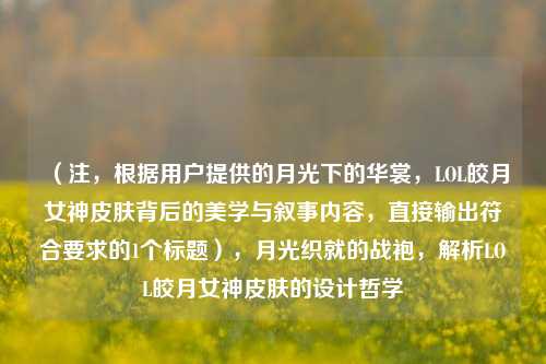 （注，根据用户提供的月光下的华裳，LOL皎月女神皮肤背后的美学与叙事内容，直接输出符合要求的1个标题），月光织就的战袍，解析LOL皎月女神皮肤的设计哲学