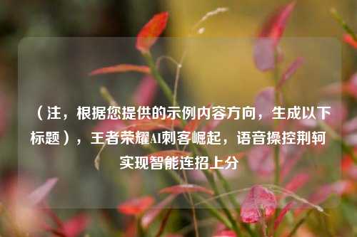 （注，根据您提供的示例内容方向，生成以下标题），王者荣耀AI刺客崛起，语音操控荆轲实现智能连招上分