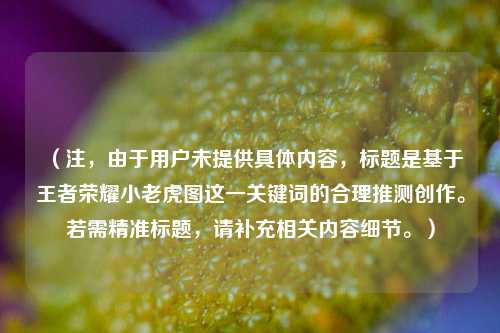 (注,由于用户未提供具体内容,标题是基于王者荣耀小老虎图这一关键词的合理推测创作。若需精准标题,请补充相关内容细节。)