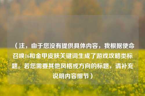 (注,由于您没有提供具体内容,我根据使命召唤16和金甲皮肤关键词生成了游戏攻略类标题。若您需要其他风格或方向的标题,请补充说明内容细节)