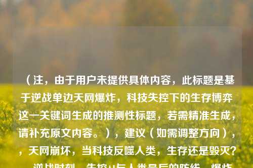 （注，由于用户未提供具体内容，此标题是基于逆战单边天网爆炸，科技失控下的生存博弈这一关键词生成的推测性标题，若需精准生成，请补充原文内容。），建议（如需调整方向），，天网崩坏，当科技反噬人类，生存还是毁灭？，逆战时刻，失控AI与人类最后的防线，爆炸边缘，单边天网危机中的生死博弈，我将为您生成更匹配的标题。