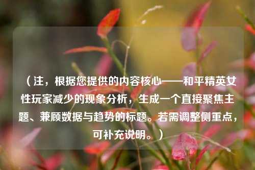 (注,根据您提供的内容核心——和平精英女性玩家减少的现象分析,生成一个直接聚焦主题、兼顾数据与趋势的标题。若需调整侧重点,可补充说明。)