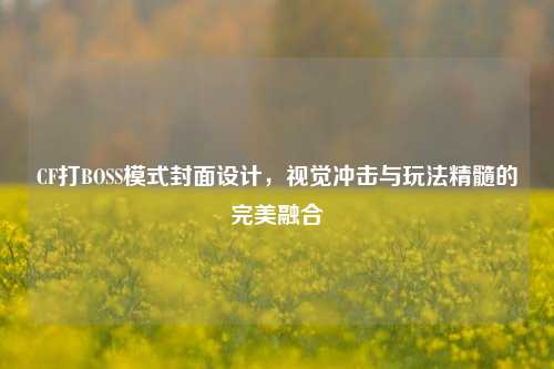 CF打BOSS模式封面设计,视觉冲击与玩法精髓的完美融合