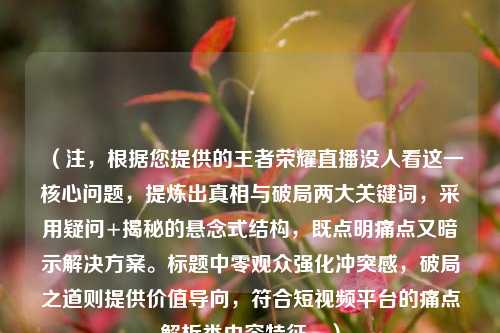 (注,根据您提供的王者荣耀直播没人看这一核心问题,提炼出真相与破局两大关键词,采用疑问+揭秘的悬念式结构,既点明痛点又暗示解决方案。标题中零观众强化冲突感,破局之道则提供价值导向,符合短视频平台的痛点解析类内容特征。)