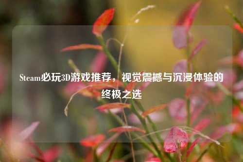 Steam必玩3D游戏推荐,视觉震撼与沉浸体验的终极之选
