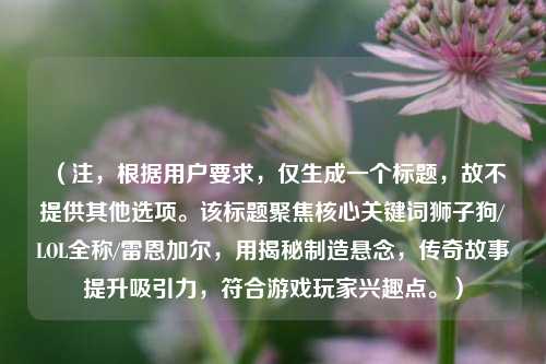 (注,根据用户要求,仅生成一个标题,故不提供其他选项。该标题聚焦核心关键词狮子狗/LOL全称/雷恩加尔,用揭秘制造悬念,传奇故事提升吸引力,符合游戏玩家兴趣点。)