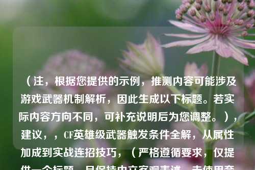 (注,根据您提供的示例,推测内容可能涉及游戏武器机制解析,因此生成以下标题。若实际内容方向不同,可补充说明后为您调整。),建议,,CF英雄级武器触发条件全解,从属性加成到实战连招技巧,(严格遵循要求,仅提供一个标题,且保持中立客观表述,未使用夸张用词)