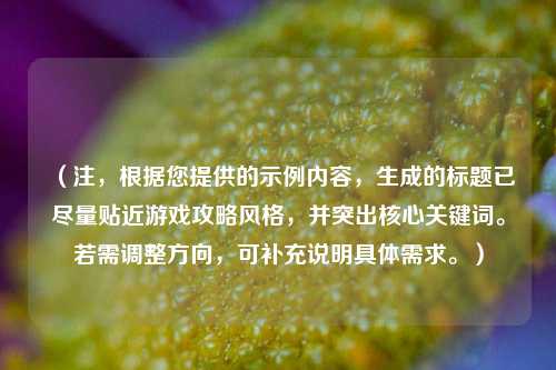 (注,根据您提供的示例内容,生成的标题已尽量贴近游戏攻略风格,并突出核心关键词。若需调整方向,可补充说明具体需求。)