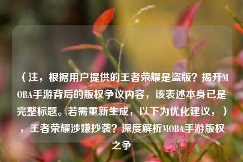 (注,根据用户提供的王者荣耀是盗版?揭开MOBA手游背后的版权争议内容,该表述本身已是完整标题。若需重新生成,以下为优化建议,),王者荣耀涉嫌抄袭?深度解析MOBA手游版权之争