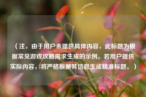 (注,由于用户未提供具体内容,此标题为根据常见游戏攻略需求生成的示例。若用户提供实际内容,将严格根据其信息生成精准标题。)