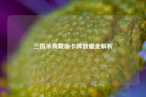 三国杀典藏版卡牌数量全解析