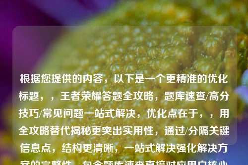 根据您提供的内容,以下是一个更精准的优化标题,,王者荣耀答题全攻略,题库速查/高分技巧/常见问题一站式解决,优化点在于,,用全攻略替代揭秘更突出实用性,通过/分隔关键信息点,结构更清晰,一站式解决强化解决方案的完整性,包含题库速查直接对应用户核心需求,保持18字精炼长度(中文标题最佳范围),需要调整可随时告知,我可提供更多备选方案。