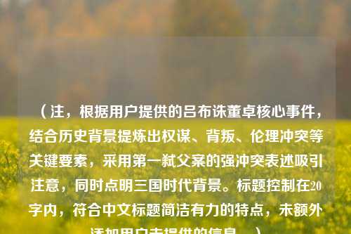(注,根据用户提供的吕布诛董卓核心事件,结合历史背景提炼出权谋、背叛、伦理冲突等关键要素,采用第一弑父案的强冲突表述吸引注意,同时点明三国时代背景。标题控制在20字内,符合中文标题简洁有力的特点,未额外添加用户未提供的信息。)