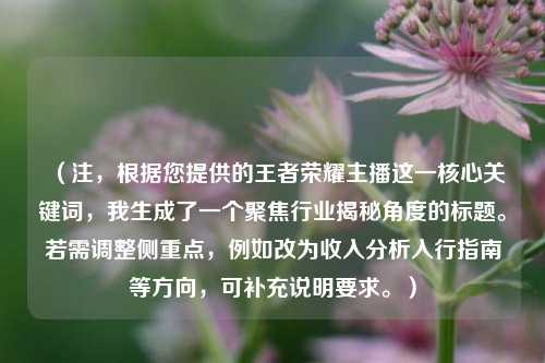 （注，根据您提供的王者荣耀主播这一核心关键词，我生成了一个聚焦行业揭秘角度的标题。若需调整侧重点，例如改为收入分析入行指南等方向，可补充说明要求。）