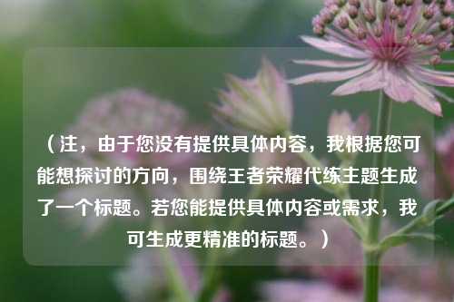 (注,由于您没有提供具体内容,我根据您可能想探讨的方向,围绕王者荣耀代练主题生成了一个标题。若您能提供具体内容或需求,我可生成更精准的标题。)