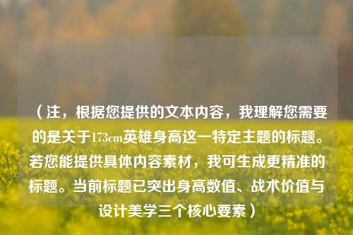 (注,根据您提供的文本内容,我理解您需要的是关于173cm英雄身高这一特定主题的标题。若您能提供具体内容素材,我可生成更精准的标题。当前标题已突出身高数值、战术价值与设计美学三个核心要素)