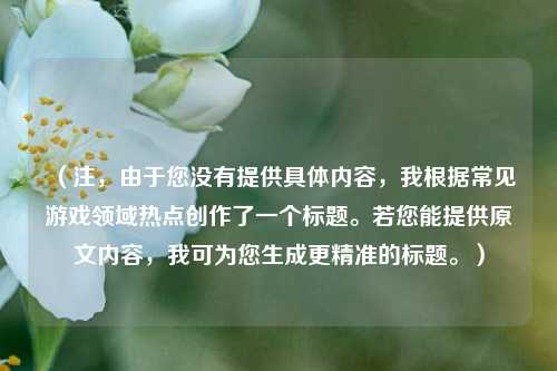 (注,由于您没有提供具体内容,我根据常见游戏领域热点创作了一个标题。若您能提供原文内容,我可为您生成更精准的标题。)