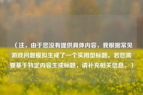 (注,由于您没有提供具体内容,我根据常见游戏问题模拟生成了一个实用型标题。若您需要基于特定内容生成标题,请补充相关信息。)