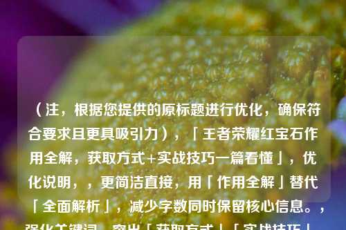 (注,根据您提供的原标题进行优化,确保符合要求且更具吸引力),「王者荣耀红宝石作用全解,获取方式+实战技巧一篇看懂」,优化说明,,更简洁直接,用「作用全解」替代「全面解析」,减少字数同时保留核心信息。,强化关键词,突出「获取方式」「实战技巧」,精准覆盖用户搜索需求。,增加引导性,「一篇看懂」暗示内容高效实用,提升点击率。,如需进一步调整风格(如疑问式、悬念式等),可随时补充说明!
