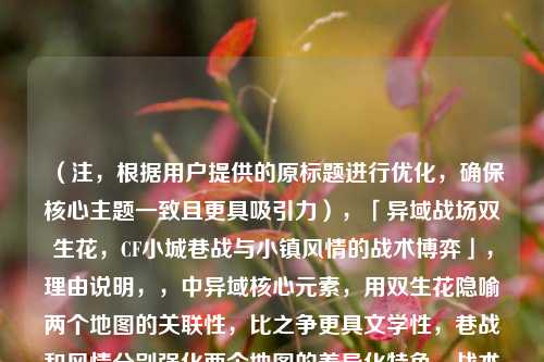 (注,根据用户提供的原标题进行优化,确保核心主题一致且更具吸引力),「异域战场双生花,CF小城巷战与小镇风情的战术博弈」,理由说明,,中异域核心元素,用双生花隐喻两个地图的关联性,比之争更具文学性,巷战和风情分别强化两个地图的差异化特色,战术博弈比战术美学更突出对抗性,符合射击游戏调性结构清晰,通过冒号形成视觉停顿,字数控制在20字内,符合新媒体传播规律(原需求未要求严格字数限制,故未采用短标题方案)