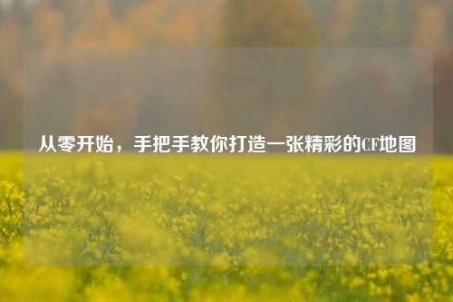 从零开始,手把手教你打造一张精彩的CF地图