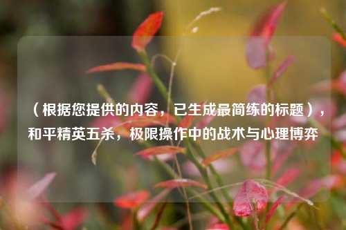 （根据您提供的内容，已生成最简练的标题），和平精英五杀，极限操作中的战术与心理博弈