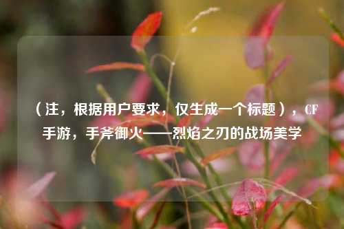 (注,根据用户要求,仅生成一个标题),CF手游,手斧御火——烈焰之刃的战场美学