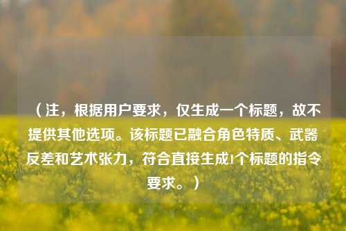 (注,根据用户要求,仅生成一个标题,故不提供其他选项。该标题已融合角色特质、武器反差和艺术张力,符合直接生成1个标题的指令要求。)