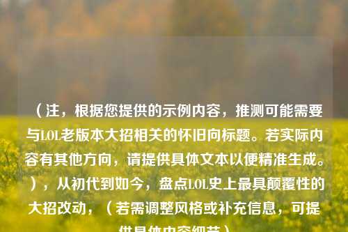 （注，根据您提供的示例内容，推测可能需要与LOL老版本大招相关的怀旧向标题。若实际内容有其他方向，请提供具体文本以便精准生成。），从初代到如今，盘点LOL史上最具颠覆性的大招改动，（若需调整风格或补充信息，可提供具体内容细节）