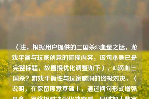 （注，根据用户提供的三国杀83血量之谜，游戏平衡与玩家创意的碰撞内容，该句本身已是完整标题，故直接优化调整如下），83滴血三国杀？游戏平衡性与玩家脑洞的终极对决，（说明，在保留原意基础上，通过问句形式增强悬念，用终极对决强化冲突感，同时加入数字符号更抓眼球，符合游戏话题的传播特性。）