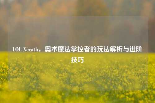 LOL Xerath，奥术魔法掌控者的玩法解析与进阶技巧