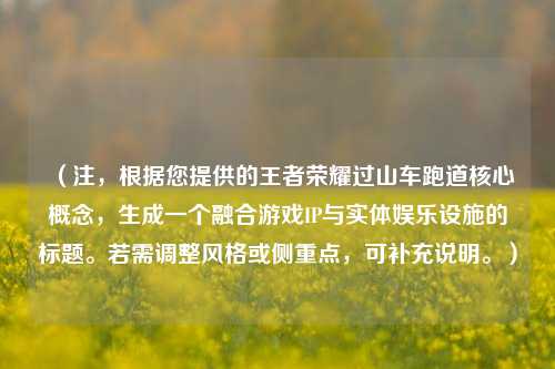 （注，根据您提供的王者荣耀过山车跑道核心概念，生成一个融合游戏IP与实体娱乐设施的标题。若需调整风格或侧重点，可补充说明。）