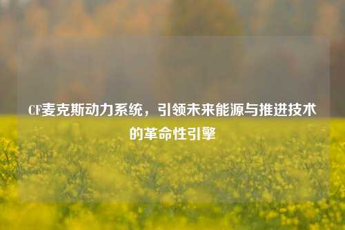 CF麦克斯动力系统，引领未来能源与推进技术的革命性引擎