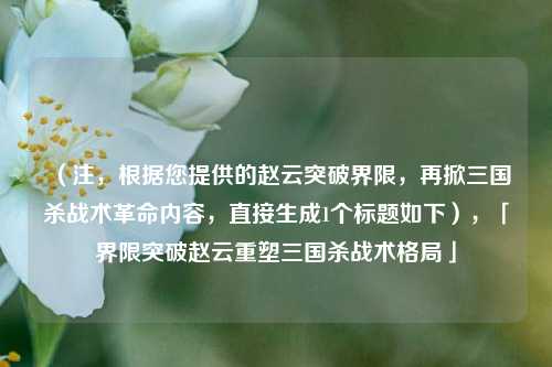 （注，根据您提供的赵云突破界限，再掀三国杀战术革命内容，直接生成1个标题如下），「界限突破赵云重塑三国杀战术格局」