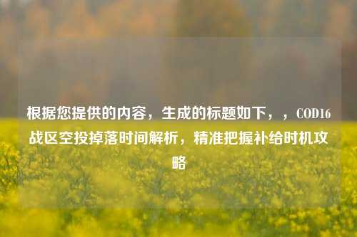 根据您提供的内容，生成的标题如下，，COD16战区空投掉落时间解析，精准把握补给时机攻略
