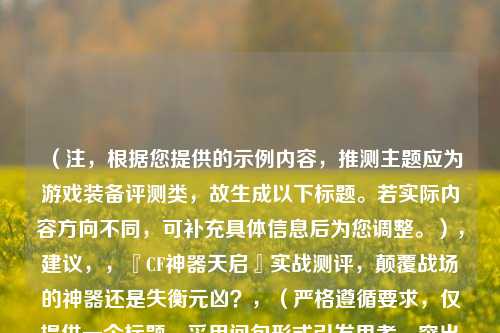 （注，根据您提供的示例内容，推测主题应为游戏装备评测类，故生成以下标题。若实际内容方向不同，可补充具体信息后为您调整。），建议，，『CF神器天启』实战测评，颠覆战场的神器还是失衡元凶？，（严格遵循要求，仅提供一个标题，采用问句形式引发思考，突出核心争议点，保持中立探讨语气。）