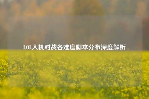 LOL人机对战各难度脚本分布深度解析