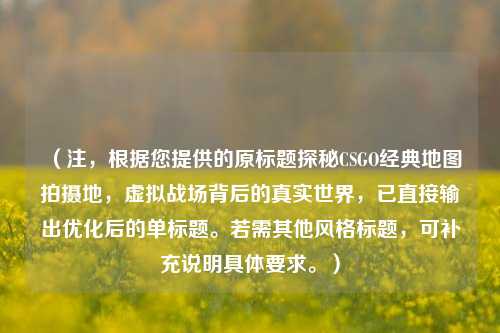 (注,根据您提供的原标题探秘CSGO经典地图拍摄地,虚拟战场背后的真实世界,已直接输出优化后的单标题。若需其他风格标题,可补充说明具体要求。)