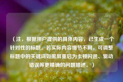 （注，根据用户提供的具体内容，已生成一个针对性的标题。若实际内容细节不同，可调整标题中的关键词如黑屏重启为卡顿闪退、驱动错误等更精确的问题描述。）