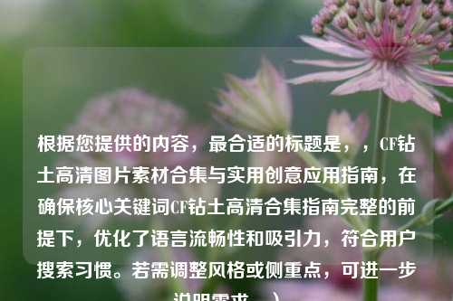 根据您提供的内容，最合适的标题是，，CF钻土高清图片素材合集与实用创意应用指南，在确保核心关键词CF钻土高清合集指南完整的前提下，优化了语言流畅性和吸引力，符合用户搜索习惯。若需调整风格或侧重点，可进一步说明需求。）