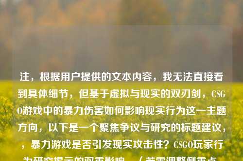 注，根据用户提供的文本内容，我无法直接看到具体细节，但基于虚拟与现实的双刃剑，CSGO游戏中的暴力伤害如何影响现实行为这一主题方向，以下是一个聚焦争议与研究的标题建议，，暴力游戏是否引发现实攻击性？CSGO玩家行为研究揭示的双重影响，（若需调整侧重点，可补充具体文本内容后优化）