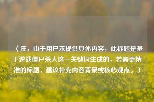 （注，由于用户未提供具体内容，此标题是基于逆战僵尸杀人这一关键词生成的，若需更精准的标题，建议补充内容背景或核心观点。）