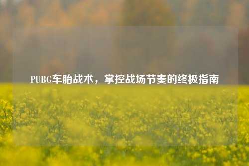 PUBG车胎战术，掌控战场节奏的终极指南