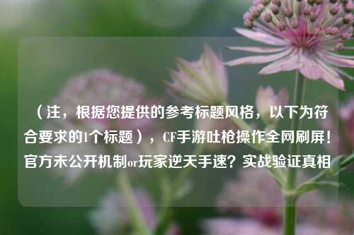 （注，根据您提供的参考标题风格，以下为符合要求的1个标题），CF手游吐枪操作全网刷屏！官方未公开机制or玩家逆天手速？实战验证真相