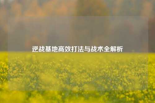 逆战基地高效打法与战术全解析