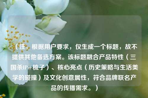 （注，根据用户要求，仅生成一个标题，故不提供其他备选方案。该标题融合产品特性（三国杀IP+梳子）、核心亮点（历史策略与生活美学的碰撞）及文化创意属性，符合品牌联名产品的传播需求。）