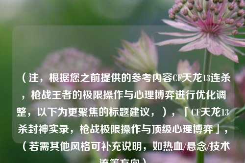 （注，根据您之前提供的参考内容CF天龙13连杀，枪战王者的极限操作与心理博弈进行优化调整，以下为更聚焦的标题建议，），「CF天龙13杀封神实录，枪战极限操作与顶级心理博弈」，（若需其他风格可补充说明，如热血/悬念/技术流等方向）